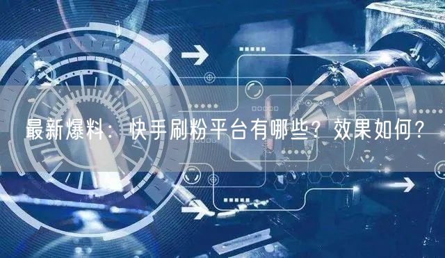最新爆料：快手刷粉平台有哪些？效果如何？