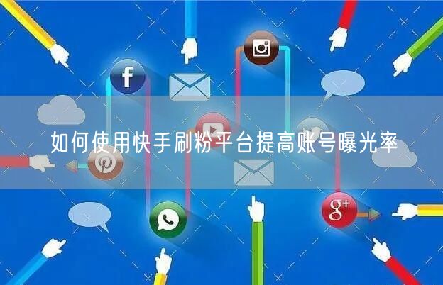 如何使用快手刷粉平台提高账号曝光率