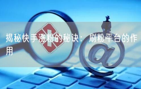 揭秘快手涨粉的秘诀：刷粉平台的作用