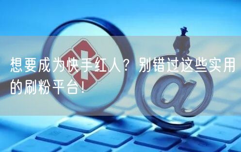 想要成为快手红人？别错过这些实用的刷粉平台！