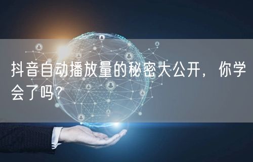 抖音自动播放量的秘密大公开，你学会了吗？