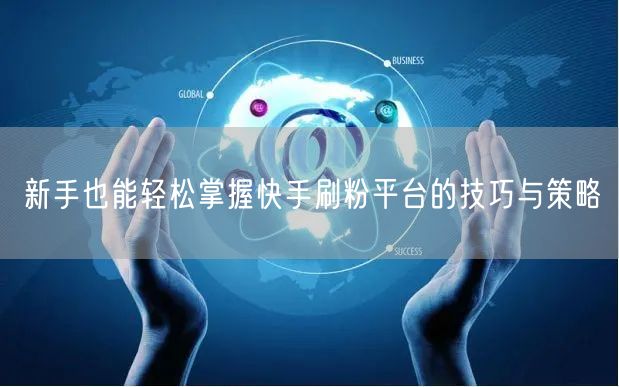新手也能轻松掌握快手刷粉平台的技巧与策略