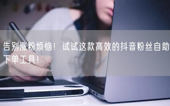 告别涨粉烦恼！试试这款高效的抖音粉丝自助下单工具！