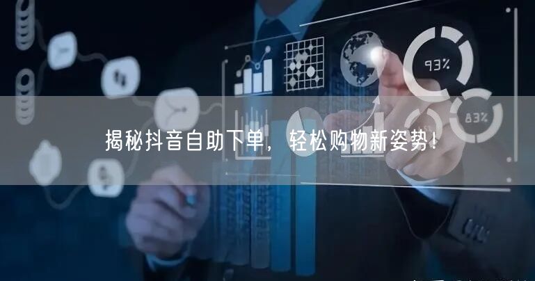 揭秘抖音自助下单，轻松购物新姿势！