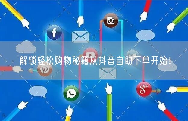 解锁轻松购物秘籍从抖音自助下单开始！