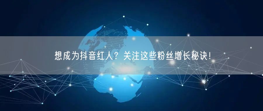 想成为抖音红人？关注这些粉丝增长秘诀！