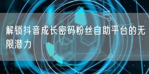 解锁抖音成长密码粉丝自助平台的无限潜力