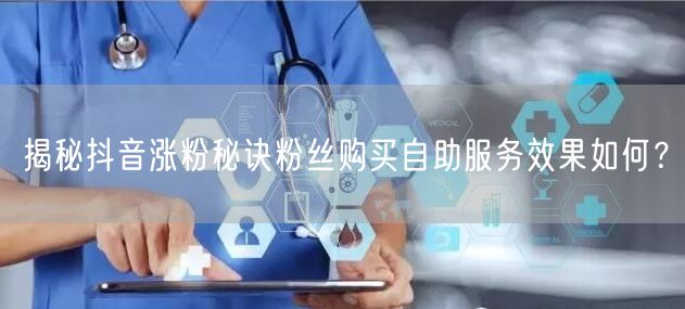 揭秘抖音涨粉秘诀粉丝购买自助服务效果如何？