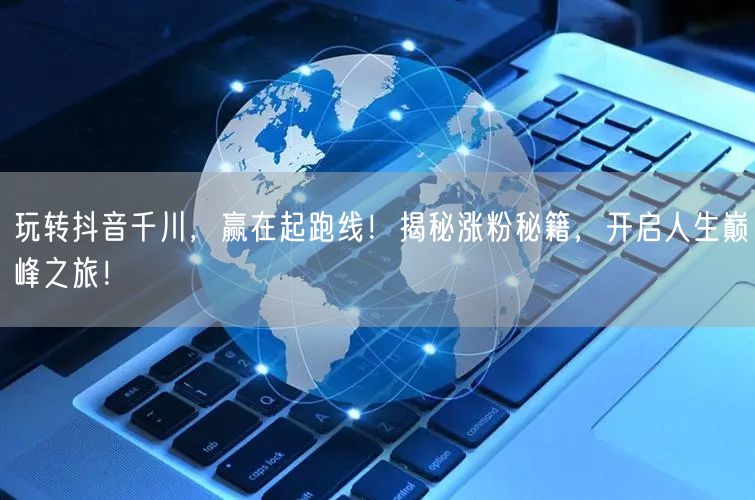 玩转抖音千川，赢在起跑线！揭秘涨粉秘籍，开启人生巅峰之旅！