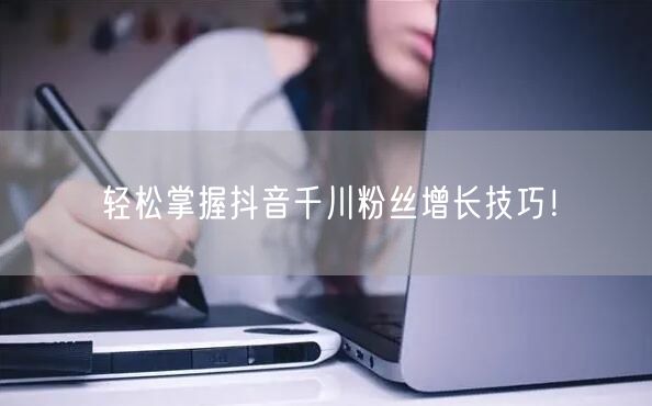 轻松掌握抖音千川粉丝增长技巧！
