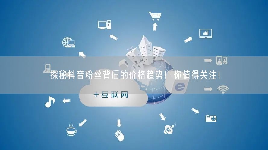 探秘抖音粉丝背后的价格趋势！你值得关注！