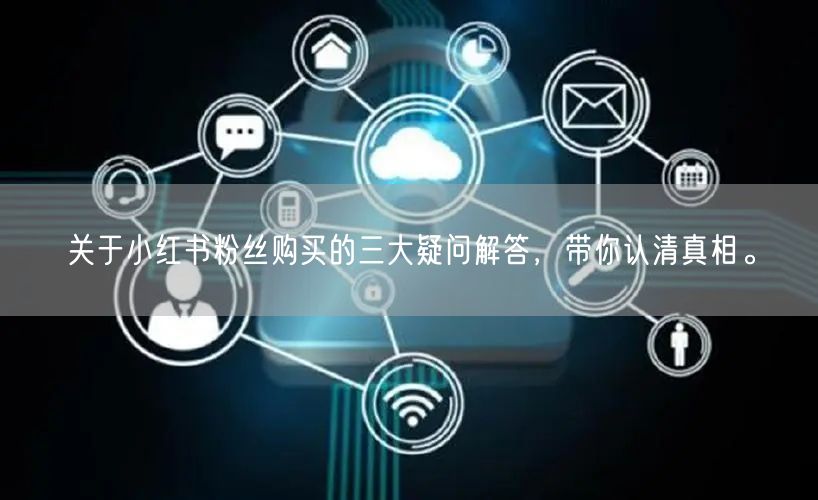关于小红书粉丝购买的三大疑问解答，带你认清真相。