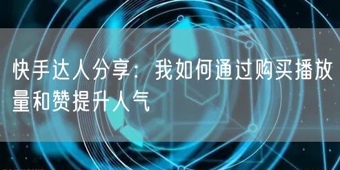 快手达人分享：我如何通过购买播放量和赞提升人气