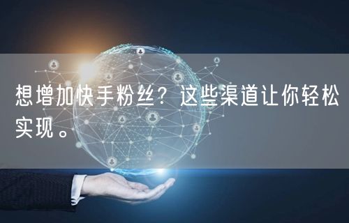想增加快手粉丝？这些渠道让你轻松实现。