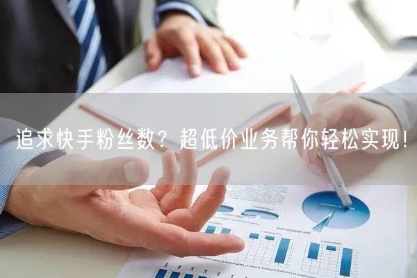 追求快手粉丝数？超低价业务帮你轻松实现！