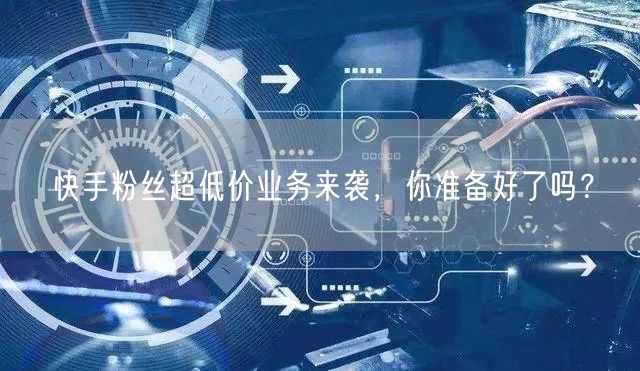 快手粉丝超低价业务来袭，你准备好了吗？