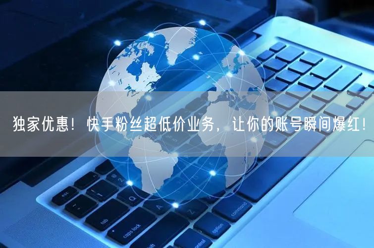 独家优惠！快手粉丝超低价业务，让你的账号瞬间爆红！