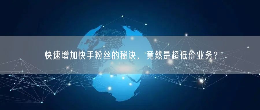 快速增加快手粉丝的秘诀，竟然是超低价业务？