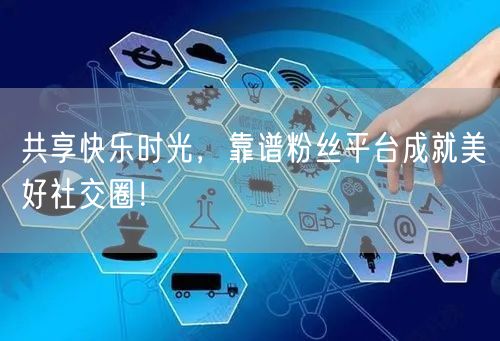 共享快乐时光，靠谱粉丝平台成就美好社交圈！