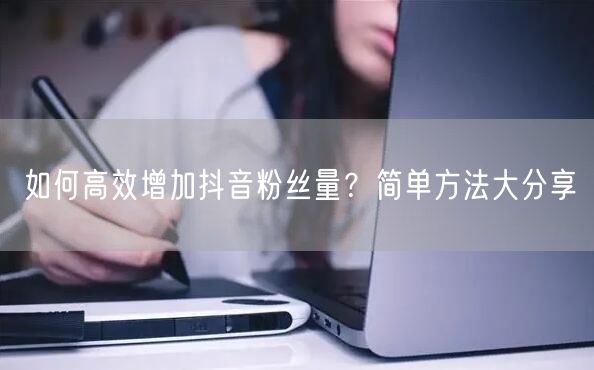 如何高效增加抖音粉丝量？简单方法大分享