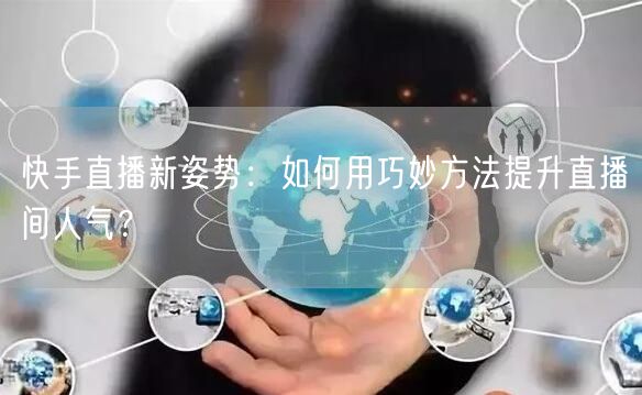 快手直播新姿势：如何用巧妙方法提升直播间人气？