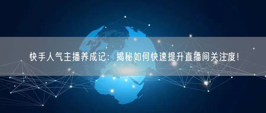 快手人气主播养成记：揭秘如何快速提升直播间关注度！
