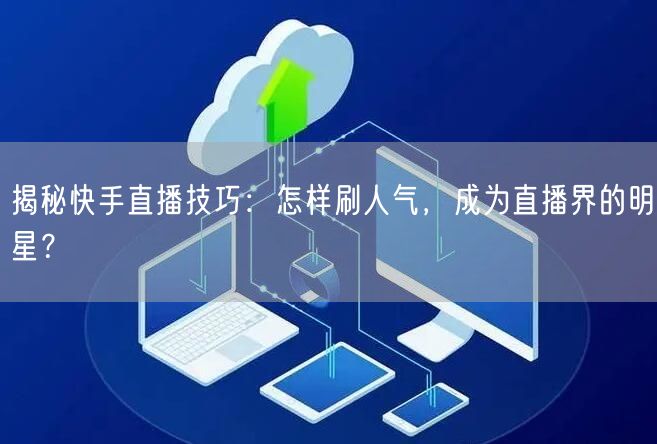 揭秘快手直播技巧：怎样刷人气，成为直播界的明星？