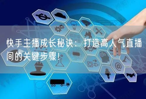快手主播成长秘诀：打造高人气直播间的关键步骤！