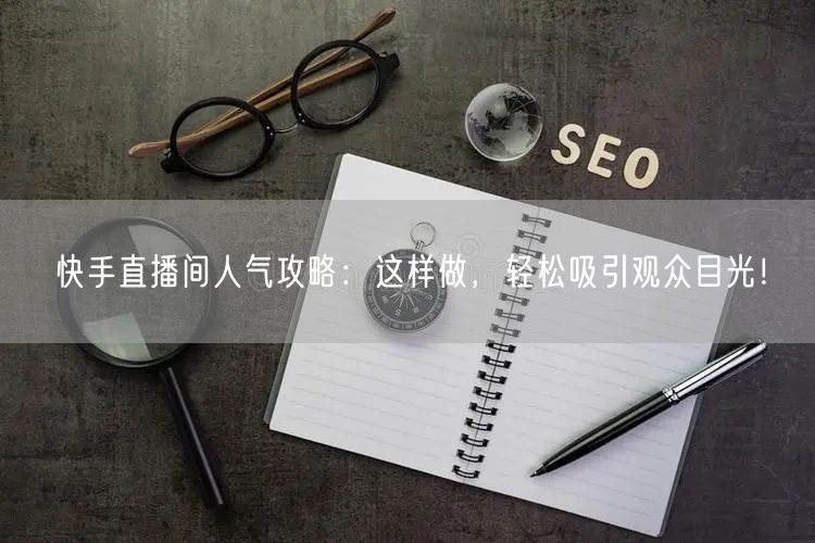 快手直播间人气攻略：这样做，轻松吸引观众目光！