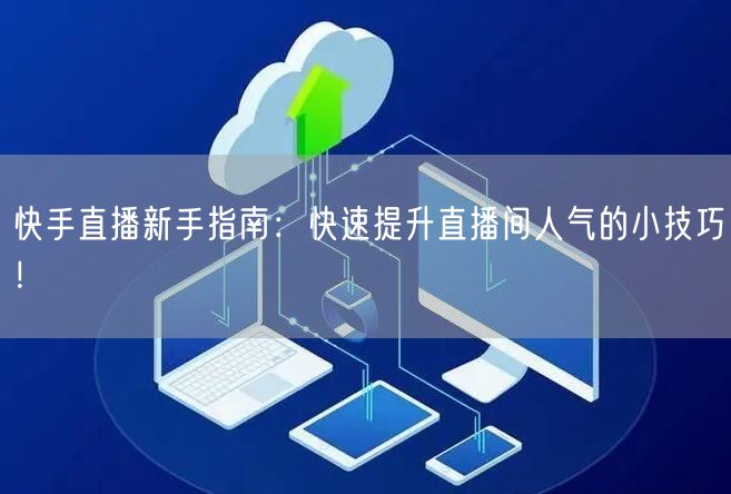 快手直播新手指南：快速提升直播间人气的小技巧！