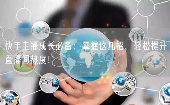 快手主播成长必备：掌握这几招，轻松提升直播间热度！