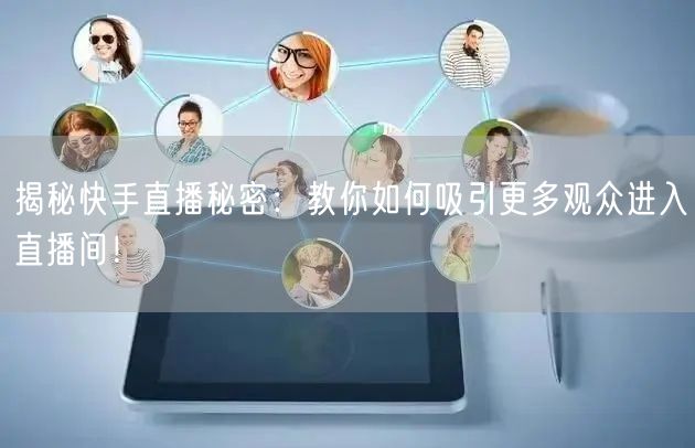 揭秘快手直播秘密：教你如何吸引更多观众进入直播间！