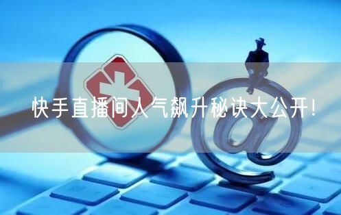 快手直播间人气飙升秘诀大公开！