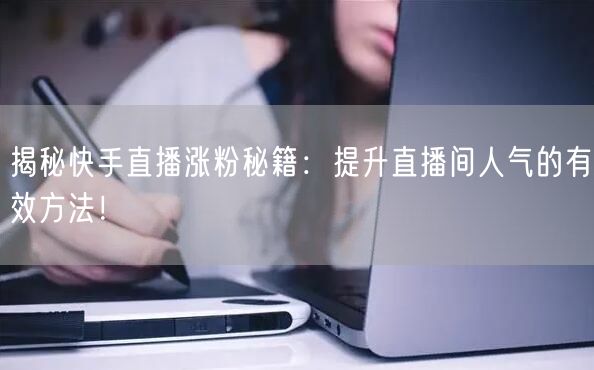 揭秘快手直播涨粉秘籍：提升直播间人气的有效方法！