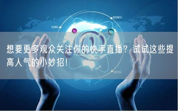 想要更多观众关注你的快手直播？试试这些提高人气的小妙招！