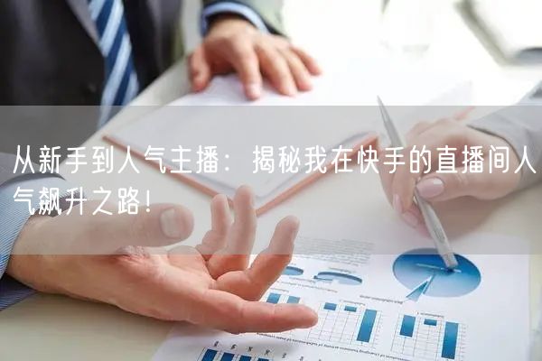 从新手到人气主播：揭秘我在快手的直播间人气飙升之路！