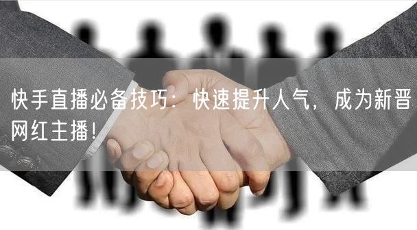 快手直播必备技巧：快速提升人气，成为新晋网红主播！