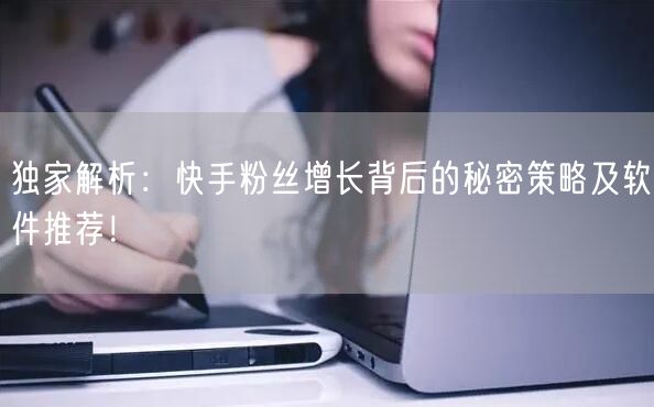 独家解析：快手粉丝增长背后的秘密策略及软件推荐！