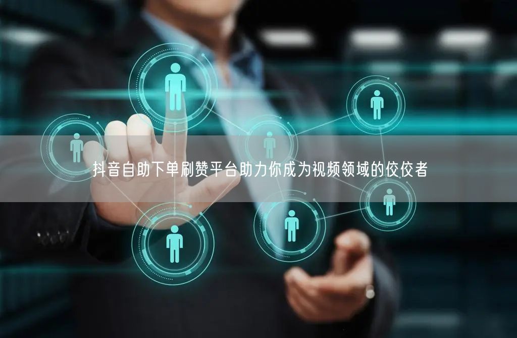 抖音自助下单刷赞平台助力你成为视频领域的佼佼者
