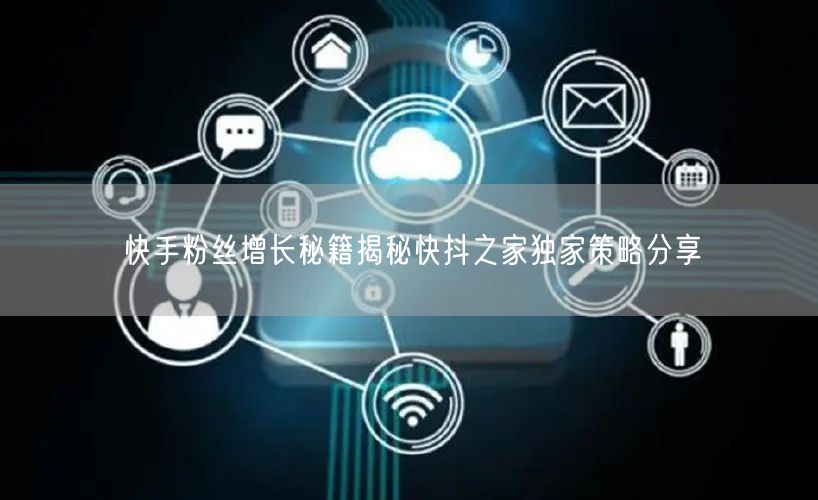 快手粉丝增长秘籍揭秘快抖之家独家策略分享
