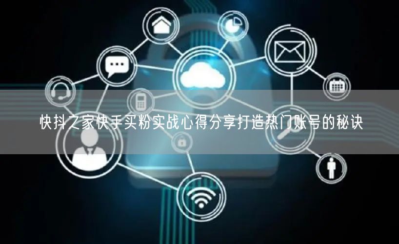 快抖之家快手买粉实战心得分享打造热门账号的秘诀