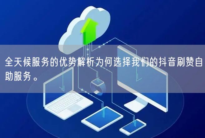 全天候服务的优势解析为何选择我们的抖音刷赞自助服务。