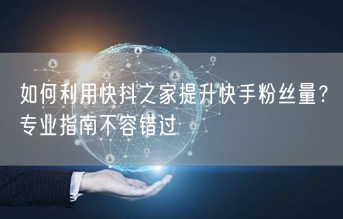 如何利用快抖之家提升快手粉丝量？专业指南不容错过