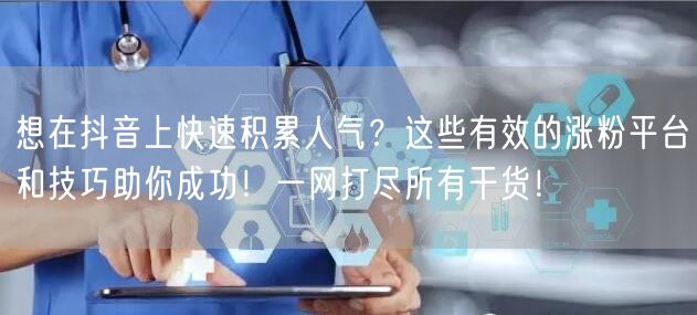 想在抖音上快速积累人气？这些有效的涨粉平台和技巧助你成功！一网打尽所有干货！