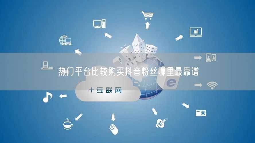 热门平台比较购买抖音粉丝哪里最靠谱