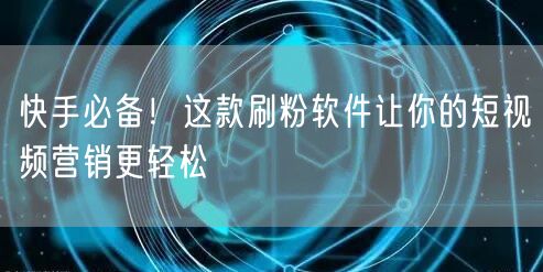 快手必备！这款刷粉软件让你的短视频营销更轻松