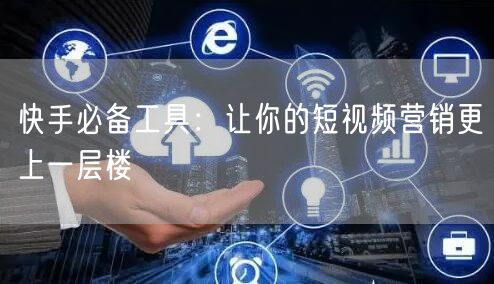 快手必备工具：让你的短视频营销更上一层楼