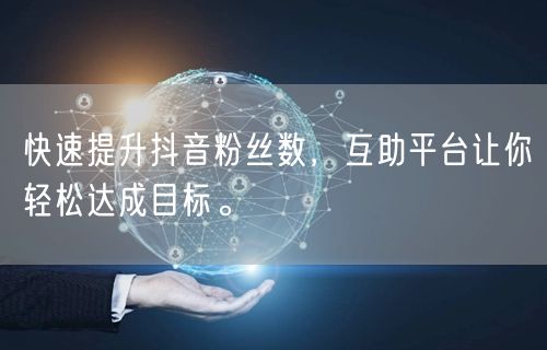 快速提升抖音粉丝数，互助平台让你轻松达成目标。