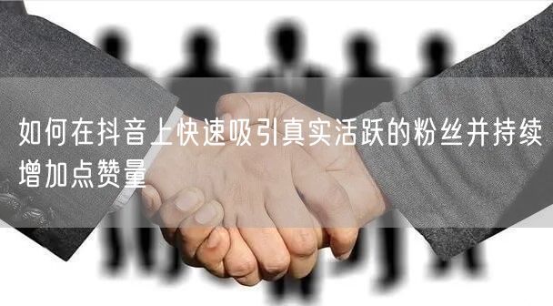 如何在抖音上快速吸引真实活跃的粉丝并持续增加点赞量