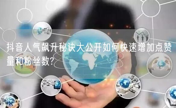 抖音人气飙升秘诀大公开如何快速增加点赞量和粉丝数?